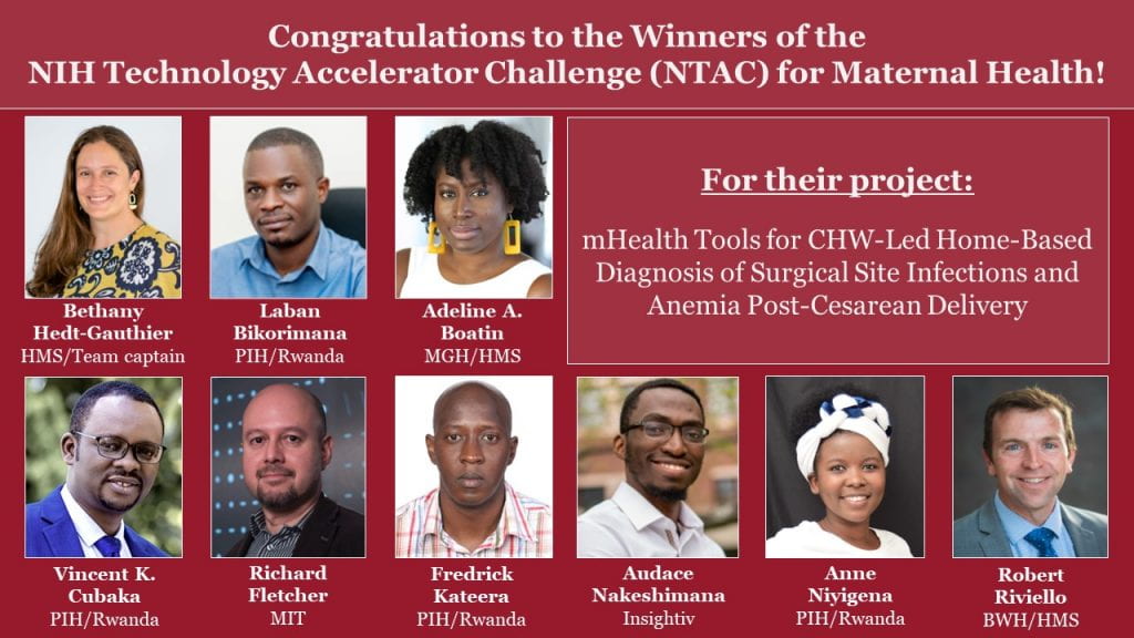 Congratulations to the winners of the NIH technology accelerator challenge for maternal health. For their project: mHealth tools for CHW-led home-based diagnosis of surgical site infections and anemia post-cesarean delivery. Bethany Hedt-Gauthier, HMS/Team Captain; Laban Bikoriwana, PIH/Rwanda; Adeline A. Boatin, MGH/HMS; Vincent K. Cubaka, PIH/Rwanda; Richard Fletcher, MIT; Fredrick Kateera, PIH/Rwanda; Audace Nakeshimana, Insightiv; Anne Niyigena, PIH/Rwanda; Robert Riviello, BWH/HMS.
